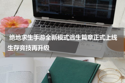  绝地求生手游全新模式逃生篇章正式上线生存竞技再升级