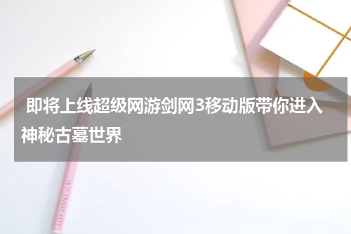  即将上线超级网游剑网3移动版带你进入神秘古墓世界