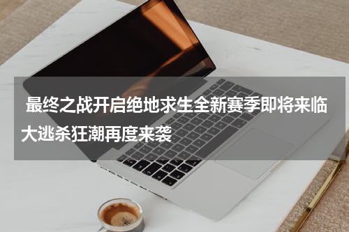  最终之战开启绝地求生全新赛季即将来临大逃杀狂潮再度来袭