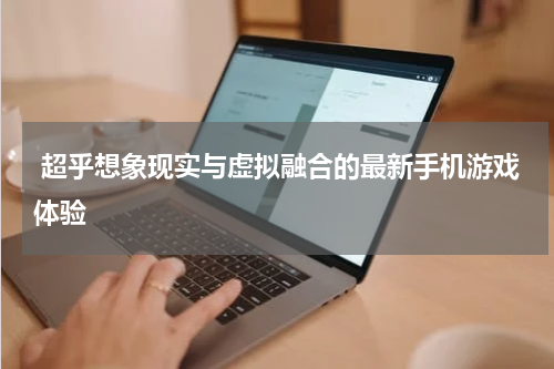  超乎想象现实与虚拟融合的最新手机游戏体验