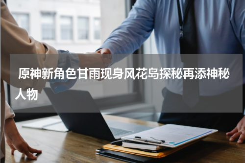  原神新角色甘雨现身风花岛探秘再添神秘人物