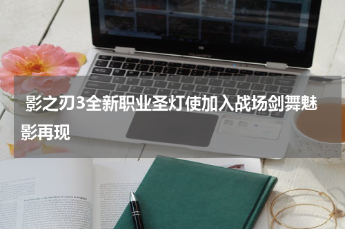  影之刃3全新职业圣灯使加入战场剑舞魅影再现