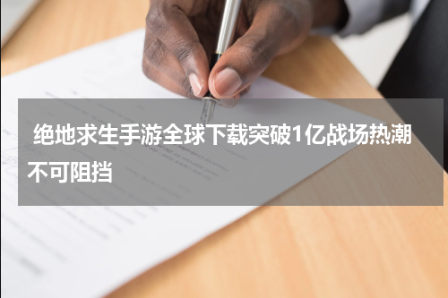  绝地求生手游全球下载突破1亿战场热潮不可阻挡