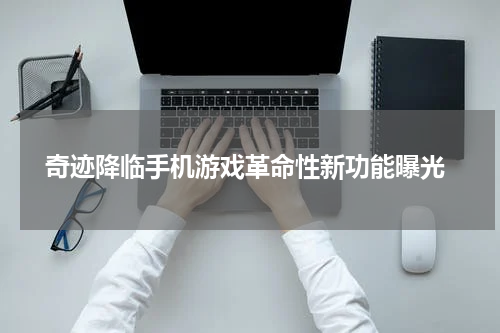  奇迹降临手机游戏革命性新功能曝光