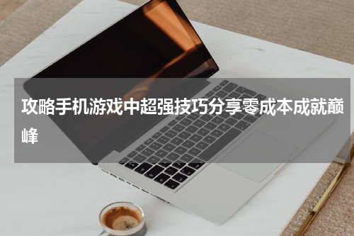 攻略手机游戏中超强技巧分享零成本成就巅峰