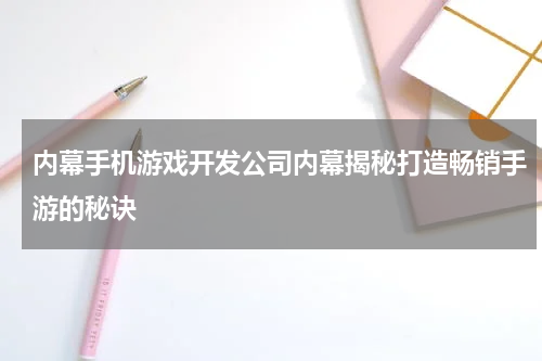 内幕手机游戏开发公司内幕揭秘打造畅销手游的秘诀