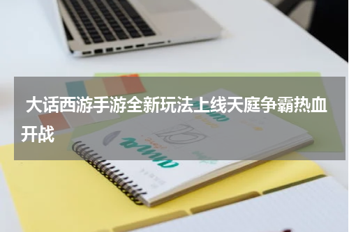  大话西游手游全新玩法上线天庭争霸热血开战