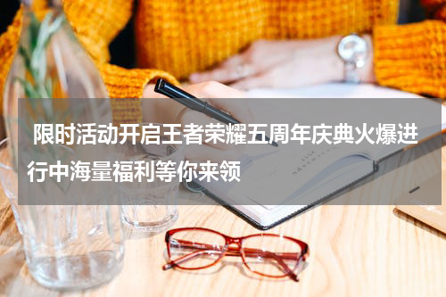  限时活动开启王者荣耀五周年庆典火爆进行中海量福利等你来领