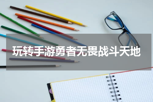 玩转手游勇者无畏战斗天地