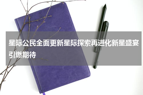 星际公民全面更新星际探索再进化新星盛宴引燃期待