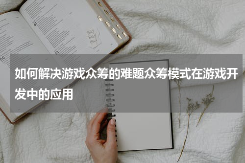 如何解决游戏众筹的难题众筹模式在游戏开发中的应用