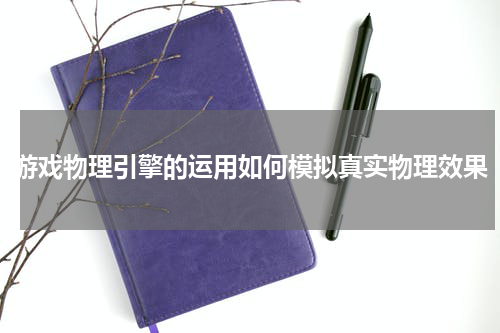 游戏物理引擎的运用如何模拟真实物理效果