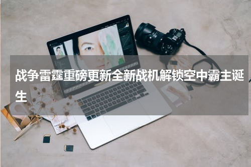 战争雷霆重磅更新全新战机解锁空中霸主诞生