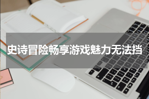 史诗冒险畅享游戏魅力无法挡