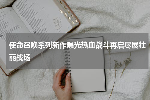 使命召唤系列新作曝光热血战斗再启尽展壮丽战场