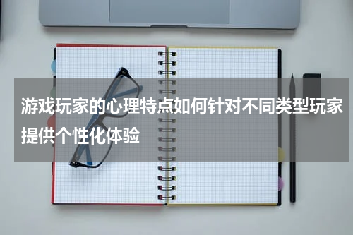 游戏玩家的心理特点如何针对不同类型玩家提供个性化体验