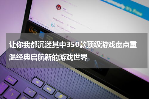 让你我都沉迷其中350款顶级游戏盘点重温经典启航新的游戏世界