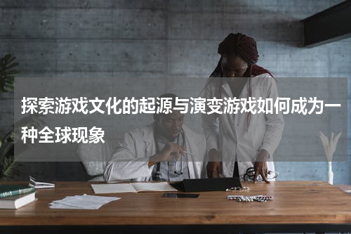 探索游戏文化的起源与演变游戏如何成为一种全球现象