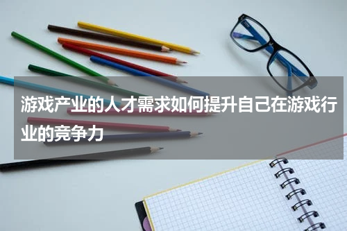 游戏产业的人才需求如何提升自己在游戏行业的竞争力