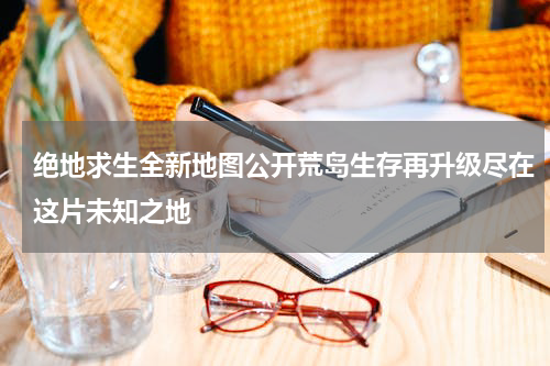 绝地求生全新地图公开荒岛生存再升级尽在这片未知之地