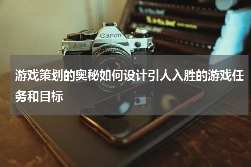 游戏策划的奥秘如何设计引人入胜的游戏任务和目标