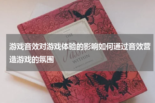 游戏音效对游戏体验的影响如何通过音效营造游戏的氛围