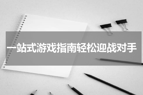 一站式游戏指南轻松迎战对手
