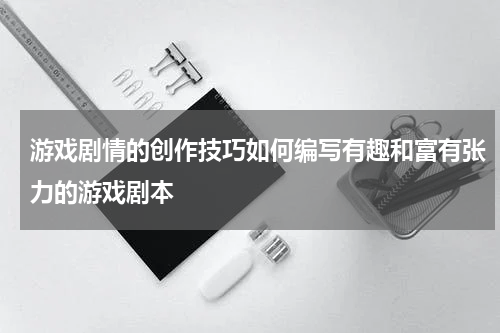 游戏剧情的创作技巧如何编写有趣和富有张力的游戏剧本