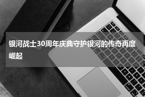 银河战士30周年庆典守护银河的传奇再度崛起