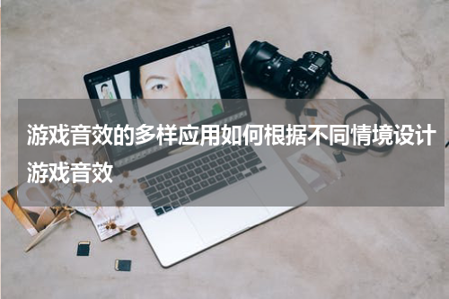 游戏音效的多样应用如何根据不同情境设计游戏音效