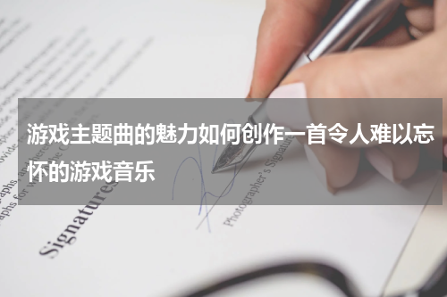 游戏主题曲的魅力如何创作一首令人难以忘怀的游戏音乐