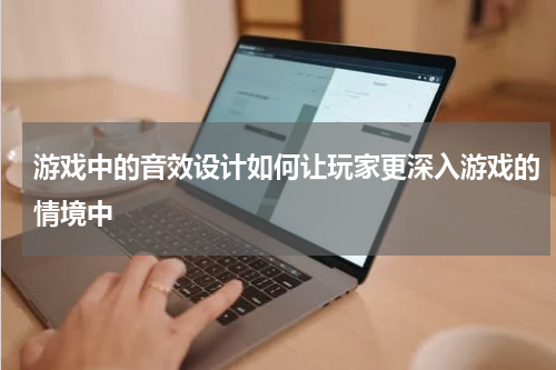 游戏中的音效设计如何让玩家更深入游戏的情境中