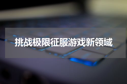 挑战极限征服游戏新领域
