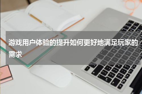 游戏用户体验的提升如何更好地满足玩家的需求