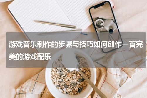 游戏音乐制作的步骤与技巧如何创作一首完美的游戏配乐