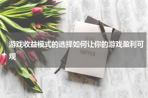 游戏收益模式的选择如何让你的游戏盈利可观