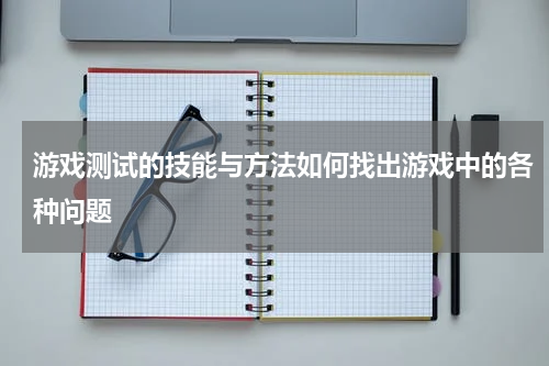 游戏测试的技能与方法如何找出游戏中的各种问题
