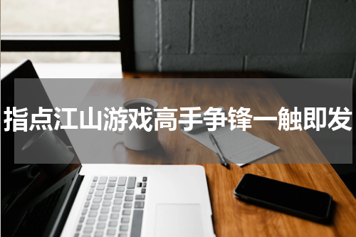 指点江山游戏高手争锋一触即发