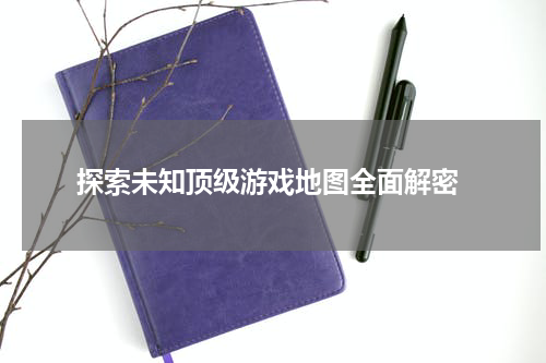 探索未知顶级游戏地图全面解密