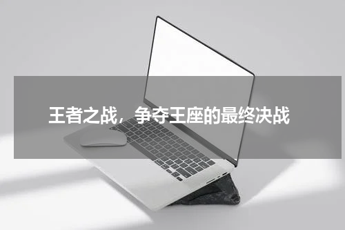  王者之战，争夺王座的最终决战