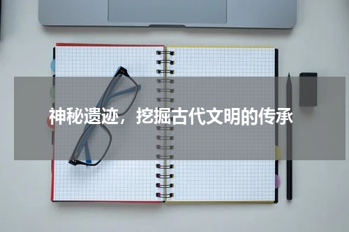  神秘遗迹，挖掘古代文明的传承
