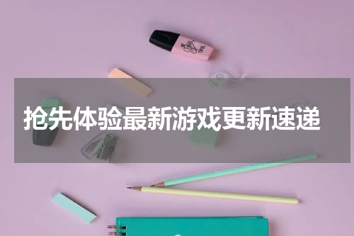  抢先体验最新游戏更新速递
