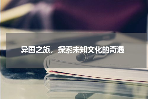  异国之旅，探索未知文化的奇遇