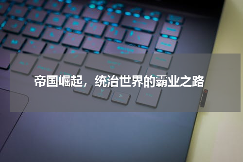  帝国崛起，统治世界的霸业之路