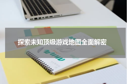  探索未知顶级游戏地图全面解密