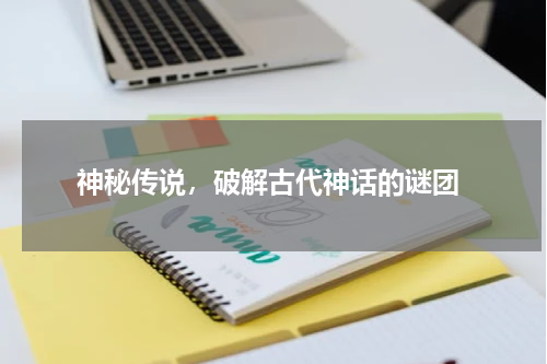  神秘传说，破解古代神话的谜团