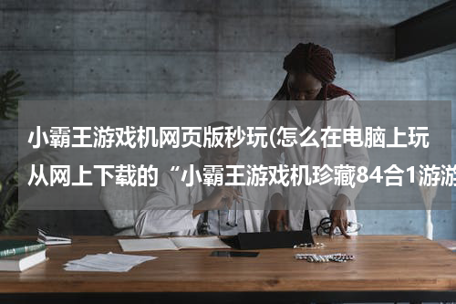 小霸王游戏机网页版秒玩(怎么在电脑上玩从网上下载的“小霸王游戏机珍藏84合1游游版”？)