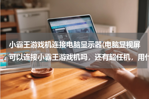 小霸王游戏机连接电脑显示器(电脑显视屏可以连接小霸王游戏机吗，还有超任机，用什么可以连接？)