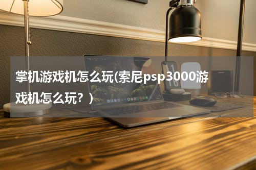 掌机游戏机怎么玩(索尼psp3000游戏机怎么玩？)