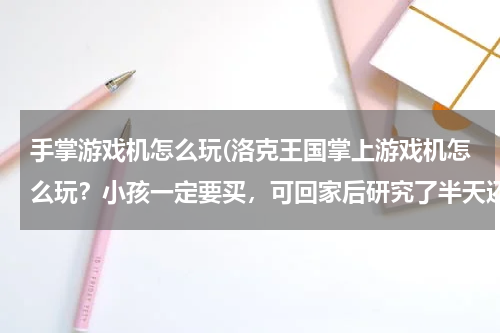手掌游戏机怎么玩(洛克王国掌上游戏机怎么玩？小孩一定要买，可回家后研究了半天还是不知道怎么弄这少少 ...？)